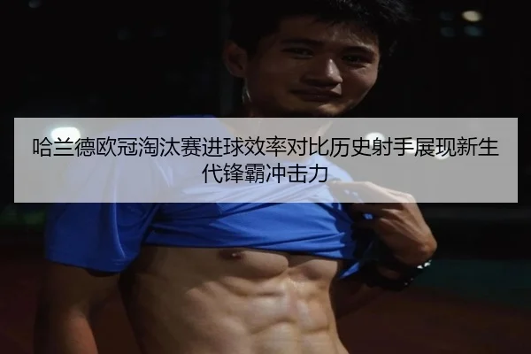 哈兰德欧冠淘汰赛进球效率对比历史射手展现新生代锋霸冲击力