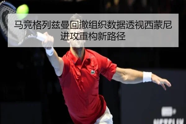 马竞格列兹曼回撤组织数据透视西蒙尼进攻重构新路径