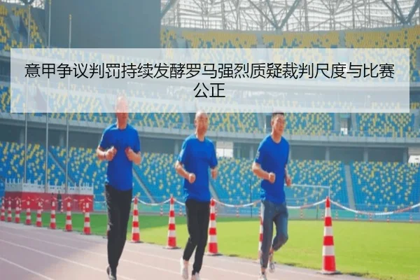 意甲争议判罚持续发酵罗马强烈质疑裁判尺度与比赛公正